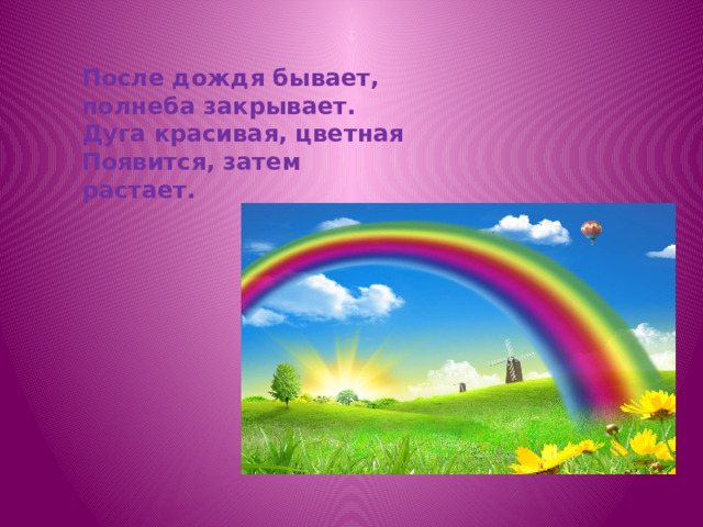 После дождя бывает, полнеба закрывает. Дуга красивая, цветная Появится, затем растает. 