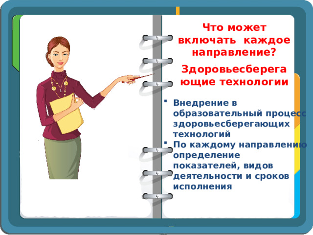 Что может включать каждое направление? Здоровьесберегающие технологии Внедрение в образовательный процесс здоровьесберегающих технологий По каждому направлению определение показателей, видов деятельности и сроков исполнения 