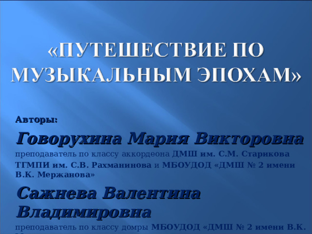 Авторы:  Говорухина Мария Викторовна преподаватель по классу аккордеона ДМШ им. С.М. Старикова ТГМПИ им. С.В. Рахманинова и МБОУДОД «ДМШ № 2 имени В.К. Мержанова» Сажнева Валентина Владимировна преподаватель по классу домры МБОУДОД «ДМШ № 2 имени В.К. Мержанова»   