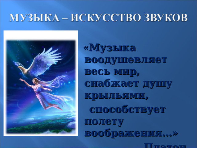  «Музыка воодушевляет весь мир, снабжает душу крыльями,  способствует полету воображения…»   Платон.  2 