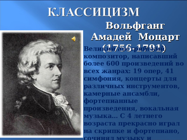 Вольфганг Амадей Моцарт (1756-1791) Великий австрийский композитор, написавший более 600 произведений во всех жанрах: 19 опер, 41 симфония, концерты для различных инструментов, камерные ансамбли, фортепианные произведения, вокальная музыка… С 4 летнего возраста прекрасно играл на скрипке и фортепиано, сочинял музыку и выступал перед императорским дворцом. 15 