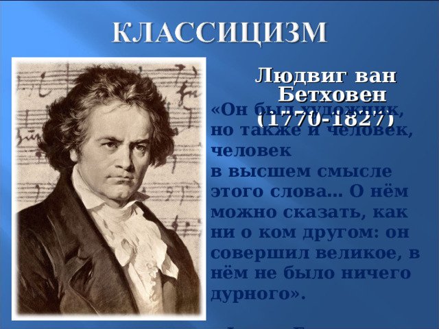 Людвиг ван Бетховен (1770-1827) «Он был художник, но также и человек, человек в высшем смысле этого слова … О нём можно сказать, как ни о ком другом: он совершил великое, в нём не было ничего дурного».  Франц Грильпарцер. 16 