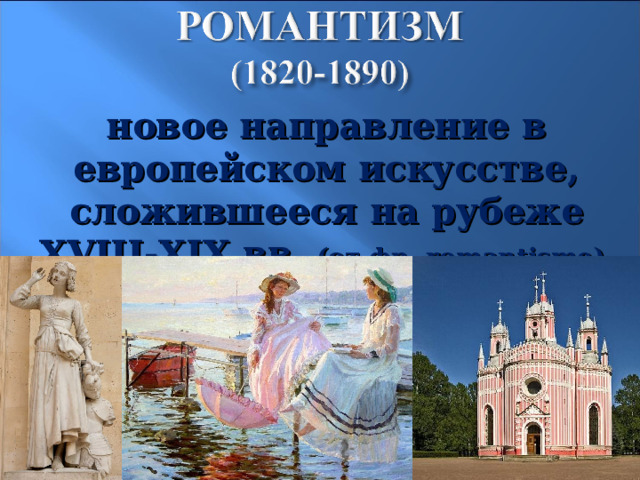 новое направление в европейском искусстве, сложившееся на рубеже XVIII - XIX вв. (от фр. romantisme ) 17 