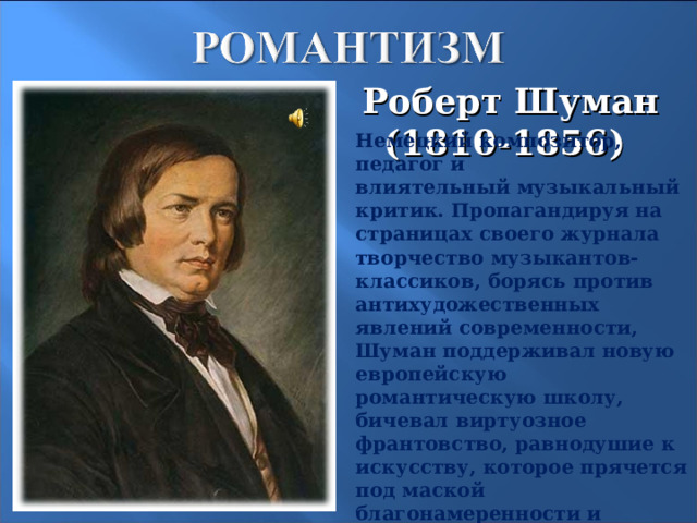 Роберт Шуман (1810-1856) Немецкий композитор, педагог и влиятельный музыкальный критик. Пропагандируя на страницах своего журнала творчество музыкантов-классиков, борясь против антихудожественных явлений современности, Шуман поддерживал новую европейскую романтическую школу, бичевал виртуозное франтовство, равнодушие к искусству, которое прячется под маской благонамеренности и фальшивой учёности. 19 
