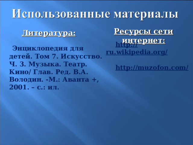 Ресурсы сети интернет: Литература: http://ru.wikipedia.org/  http://muzofon.com/        Энциклопедия для детей. Том 7. Искусство. Ч. 3. Музыка. Театр. Кино/ Глав. Ред. В.А. Володин. -М.: Аванта +, 2001. – с.: ил.   25 
