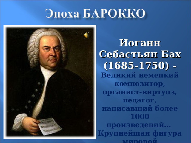 Иоганн Себастьян Бах (1685-1750) - Великий немецкий композитор, органист-виртуоз, педагог, написавший более 1000 произведений…  Крупнейшая фигура мировой музыкальной культуры. 9 