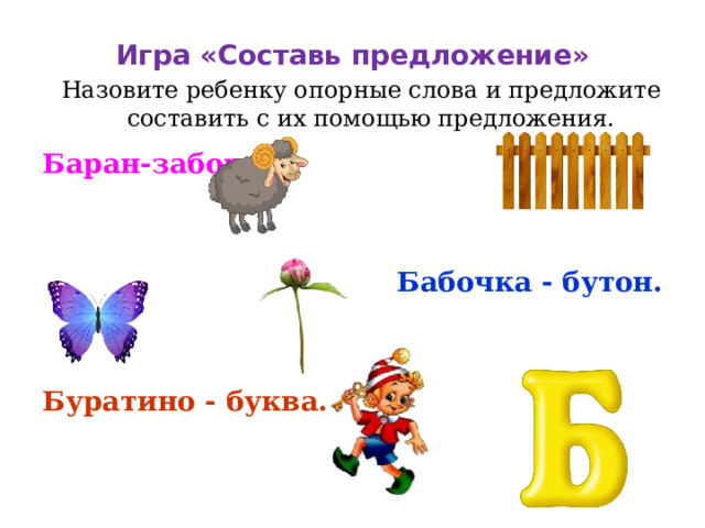  Игра «Составь предложение»   Назовите ребенку опорные слова и предложите составить с их помощью предложения.   Баран-забор. Бабочка - бутон. Буратино - буква. 