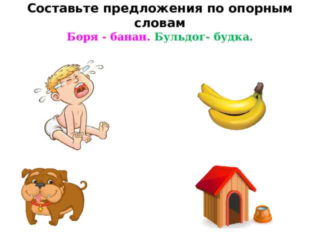  Составьте предложения по опорным словам  Боря - банан. Бульдог- будка.   