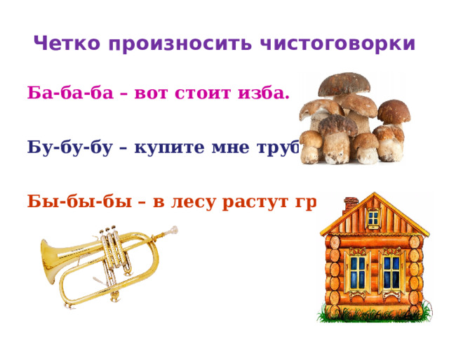 Четко произносить чистоговорки Ба-ба-ба – вот стоит изба. Бу-бу-бу – купите мне трубу. Бы-бы-бы – в лесу растут грибы.  