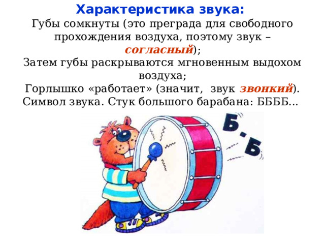  Характеристика звука:  Губы сомкнуты (это преграда для свободного прохождения воздуха, поэтому звук – согласный );  Затем губы раскрываются мгновенным выдохом воздуха;  Горлышко «работает» (значит, звук звонкий ). Символ звука. Стук большого барабана: ББББ...   