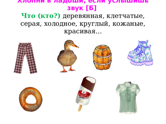 Хлопни в ладоши, если услышишь звук [Б]  Что (кто?) деревянная, клетчатые, серая, холодное, круглый, кожаные, красивая… 