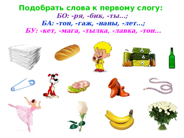  Подобрать слова к первому слогу:   БО: -ря, -бик, -ты...;  БА: -тон, -гаж, -наны, -лет...;  БУ: -кет, -мага, -тылка, -лавка, -тон...    