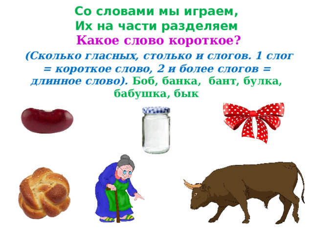Со словами мы играем,  Их на части разделяем  Какое слово короткое?   (Сколько гласных, столько и слогов. 1 слог = короткое слово, 2 и более слогов = длинное слово). Боб, банка, бант, булка, бабушка, бык 