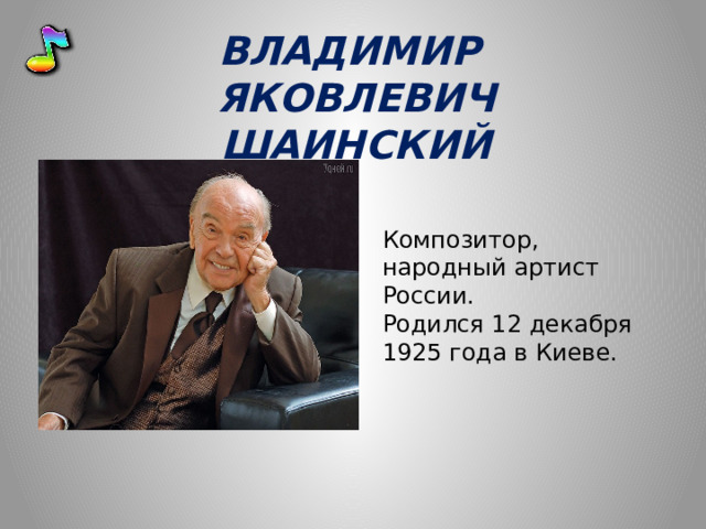 ВЛАДИМИР ЯКОВЛЕВИЧ ШАИНСКИЙ Композитор, народный артист России. Родился 12 декабря 1925 года в Киеве. 