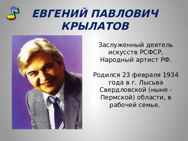 ЕВГЕНИЙ ПАВЛОВИЧ КРЫЛАТОВ Заслуженный деятель искусств РСФСР, Народный артист РФ. Родился 23 февраля 1934 года в г. Лысьва Свердловской (ныне - Пермской) области, в рабочей семье. 