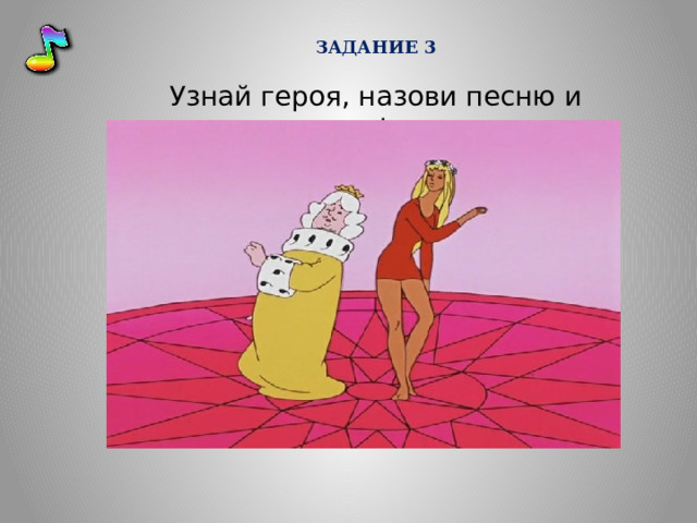 ЗАДАНИЕ 3  Узнай героя, назови песню и мультфильм  