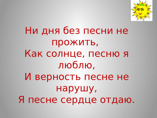 Ни дня без песни не прожить, Как солнце, песню я люблю, И верность песне не нарушу, Я песне сердце отдаю. 