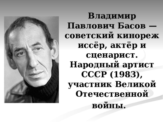 Владимир Павлович Басов — советский кинорежиссёр, актёр и сценарист. Народный артист СССР (1983), участник Великой Отечественной войны.   