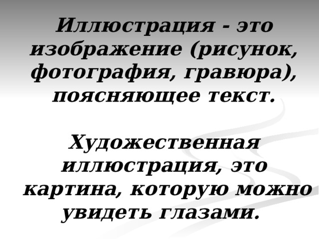 Иллюстрация - это изображение (рисунок, фотография, гравюра), поясняющее текст.   Художественная иллюстрация, это  картина, которую можно увидеть глазами.  