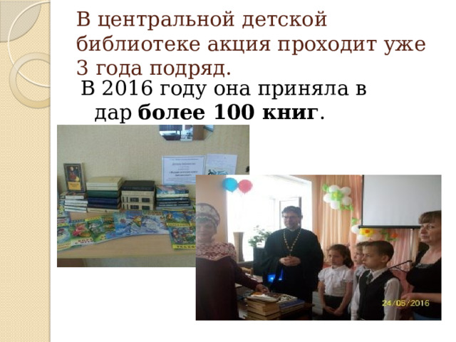 В центральной детской библиотеке акция проходит уже 3 года подряд. В 2016 году она приняла в дар  более 100 книг . 