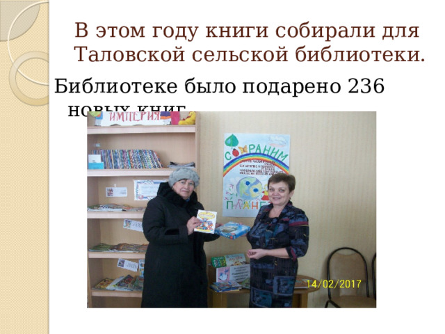 В этом году книги собирали для Таловской сельской библиотеки. Библиотеке было подарено 236 новых книг. 