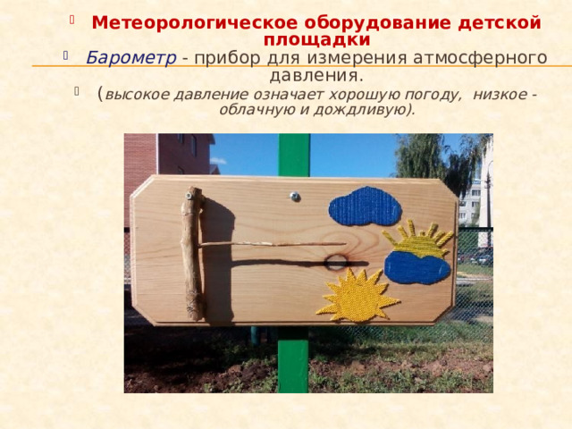     Метеорологическое оборудование детской площадки Барометр   - прибор для измерения атмосферного давления. ( высокое давление означает хорошую погоду,  низкое - облачную и дождливую).  