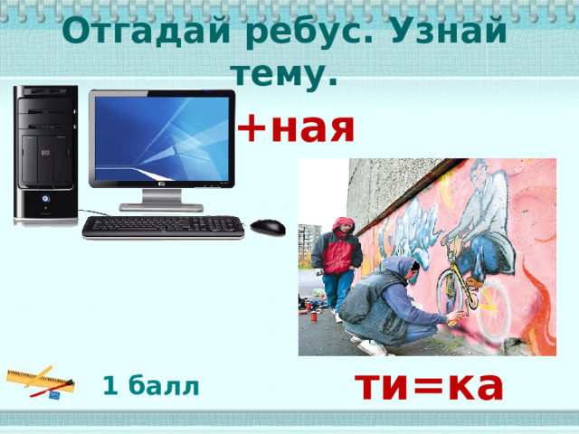 Отгадай ребус. Узнай тему. +ная ти=ка 1 балл 