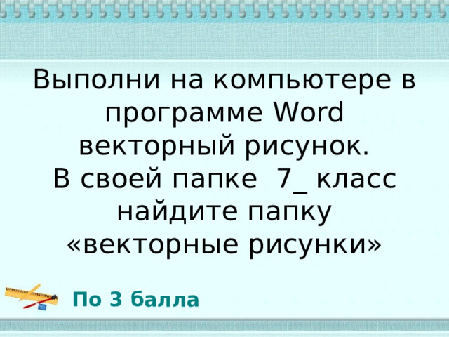 Выполни на компьютере в программе Word векторный рисунок.  В своей папке  7_ класс найдите папку «векторные рисунки» По 3 балла 