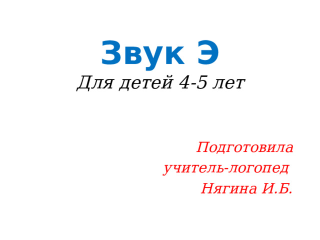 Звук Э  Для детей 4-5 лет   Подготовила учитель-логопед Нягина И.Б. 
