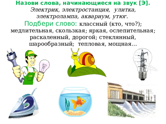 Назови слова, начинающиеся на звук [Э].  Электрик, электростанция, улитка, электролампа, аквариум, утюг.  Подбери слово: классный (кто, что?); медлительная, скользкая; яркая, ослепительная; раскаленный, дорогой; стеклянный, шарообразный; тепловая, мощная… 