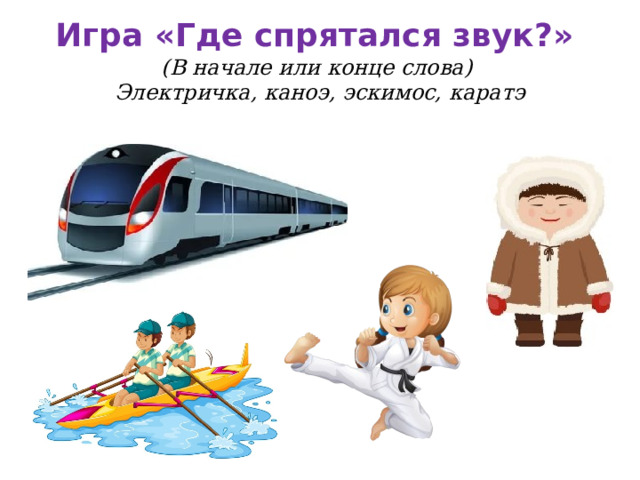 Игра «Где спрятался звук?»  (В начале или конце слова)  Электричка, каноэ, эскимос, каратэ 