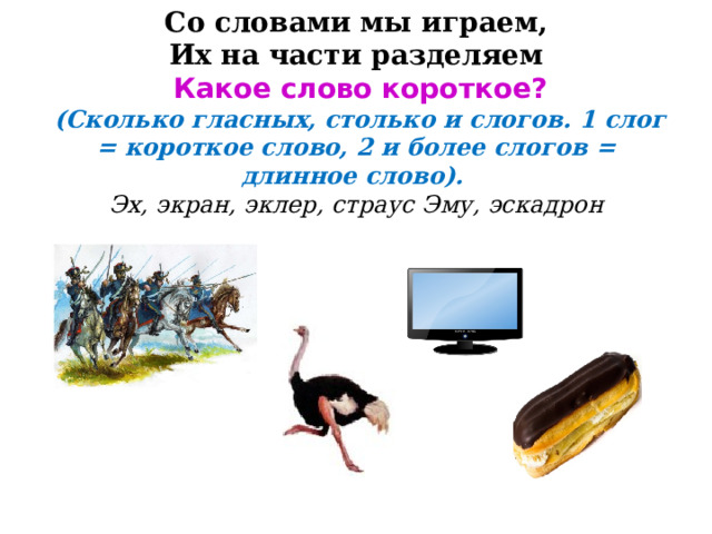 Со словами мы играем,  Их на части разделяем   Какое слово короткое?   (Сколько гласных, столько и слогов. 1 слог = короткое слово, 2 и более слогов = длинное слово).   Эх, экран, эклер, страус Эму, эскадрон   