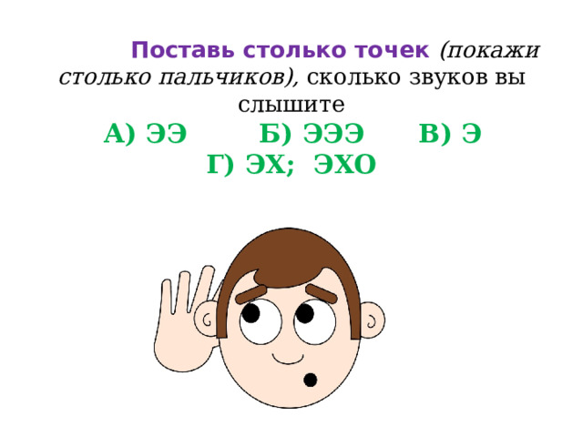      Поставь столько точек (покажи столько пальчиков), сколько звуков вы слышите   А) ЭЭ Б) ЭЭЭ В) Э  Г) ЭХ; ЭХО     