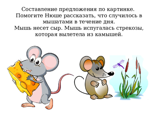 Составление предложения по картинке.  Помогите Нюше рассказать, что случилось в мышатами в течение дня.  Мышь несет сыр. Мышь испугалась стрекозы, которая вылетела из камышей. 