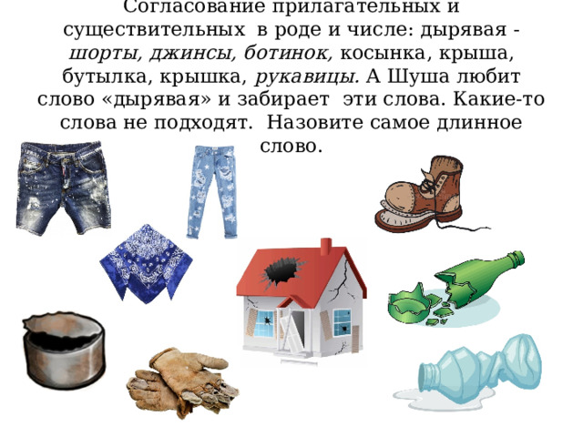 Согласование прилагательных и существительных в роде и числе: дырявая - шорты, джинсы, ботинок, косынка, крыша, бутылка, крышка, рукавицы. А Шуша любит слово «дырявая» и забирает эти слова. Какие-то слова не подходят. Назовите самое длинное слово. 