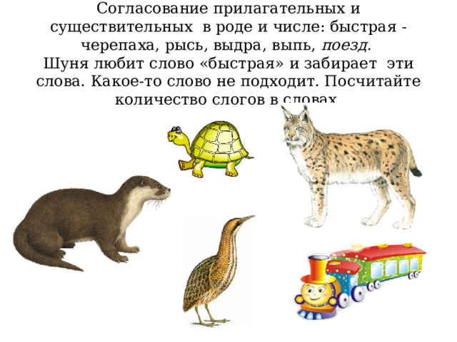 Согласование прилагательных и существительных в роде и числе: быстрая - черепаха, рысь, выдра, выпь, поезд.   Шуня любит слово «быстрая» и забирает эти слова. Какое-то слово не подходит. Посчитайте количество слогов в словах. 