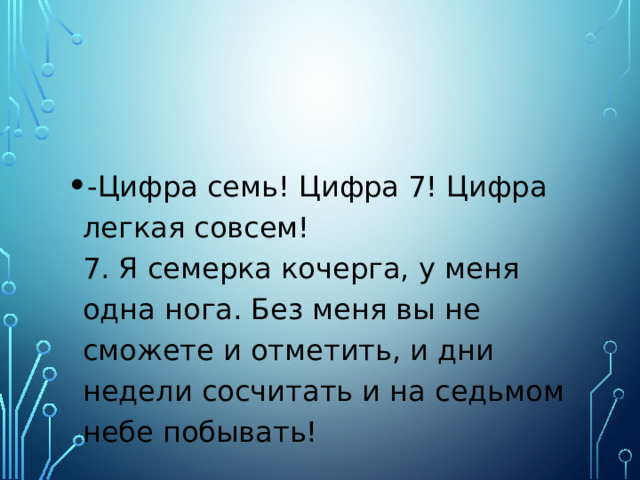 -Цифра семь! Цифра 7! Цифра легкая совсем!  7. Я семерка кочерга, у меня одна нога. Без меня вы не сможете и отметить, и дни недели сосчитать и на седьмом небе побывать! 