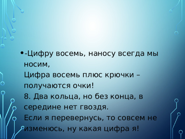 -Цифру восемь, наносу всегда мы носим,  Цифра восемь плюс крючки – получаются очки!  8. Два кольца, но без конца, в середине нет гвоздя.  Если я перевернусь, то совсем не изменюсь, ну какая цифра я! 