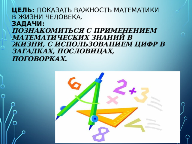 Цель: показать важность математики в жизни человека.  Задачи:  познакомиться с применением математических знаний в жизни, с использованием цифр в загадках, пословицах, поговорках .    