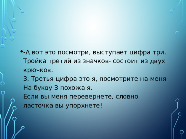 -А вот это посмотри, выступает цифра три.  Тройка третий из значков- состоит из двух крючков.  3. Третья цифра это я, посмотрите на меня  На букву З похожа я.  Если вы меня перевернете, словно ласточка вы упорхнете! 