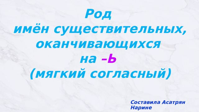 Род имён существительных, оканчивающихся  на –Ь  (мягкий согласный) Составила Асатрян Нарине 