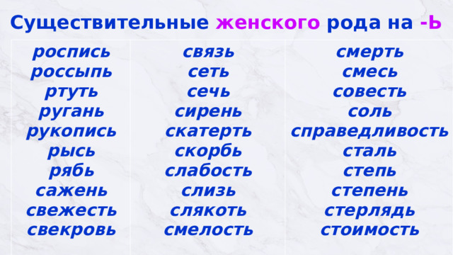 Существительные женского рода на -Ь роспись  россыпь  ртуть  ругань  рукопись  рысь  рябь сажень  свежесть  свекровь   связь  сеть сечь  сирень  скатерть  скорбь  слабость смерть  смесь  совесть  соль  справедливость слизь  слякоть  смелость   сталь  степь степень  стерлядь  стоимость   