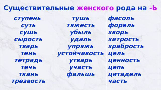 Существительные женского рода на -Ь ступень  суть  сушь  сырость  тварь тень  тетрадь тушь  тяжесть  убыль течь  ткань  трезвость   удаль  упряжь фасоль  форель  хворь  хитрость  храбрость  цель  ценность  цепь  цитадель устойчивость  утварь часть   участь  фальшь   