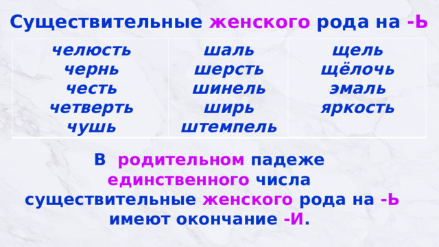 Существительные женского рода на -Ь челюсть  чернь  честь  четверть  чушь шаль  шерсть  шинель  ширь  штемпель щель  щёлочь  эмаль  яркость  В родительном падеже  единственного числа  с уществительные  женского рода на -Ь имеют окончание -И . 