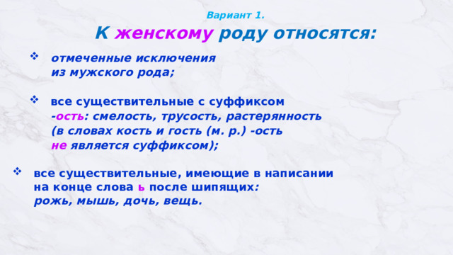Вариант 1.  К женскому роду относятся:  отмеченные исключения  из мужского рода;  все существительные с суффиксом  - ость : смелость, трусость, растерянность  (в словах кость и гость (м. р.) -ость   не является суффиксом);  все существительные, имеющие в написании  на конце слова  ь  после шипящих :   рожь, мышь, дочь, вещь. 