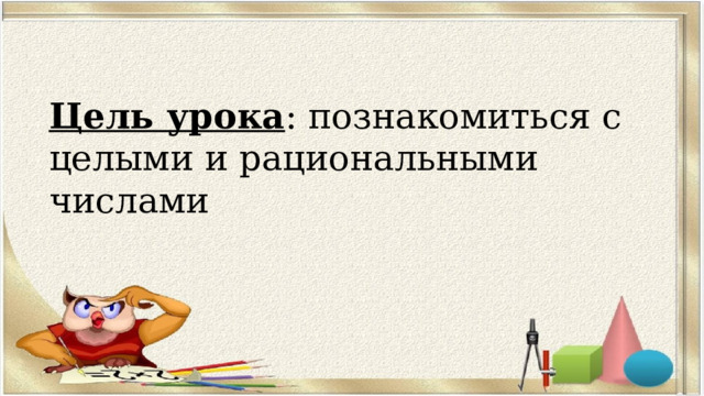 Цель урока : познакомиться с целыми и рациональными числами 