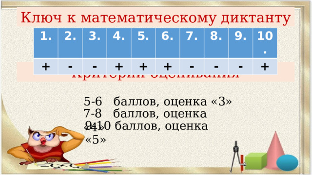Ключ к математическому диктанту 1. + 2. 3. - 4. - 5. + + 6. + 7. - 8. - 9. 10. - + Критерии оценивания 5-6 баллов, оценка «3» 7-8 баллов, оценка «4» 9-10 баллов, оценка «5» 