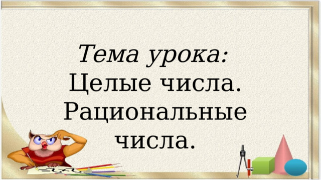 Тема урока: Целые числа. Рациональные числа. 