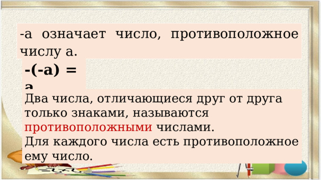 -а означает число, противоположное числу а. -(-а) = а. Два числа, отличающиеся друг от друга только знаками, называются противоположными числами. Для каждого числа есть противоположное ему число. 