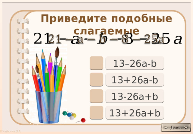 Приведите подобные слагаемые     13–26a-b 13+26a-b 13-26a+b 13+26a+b 